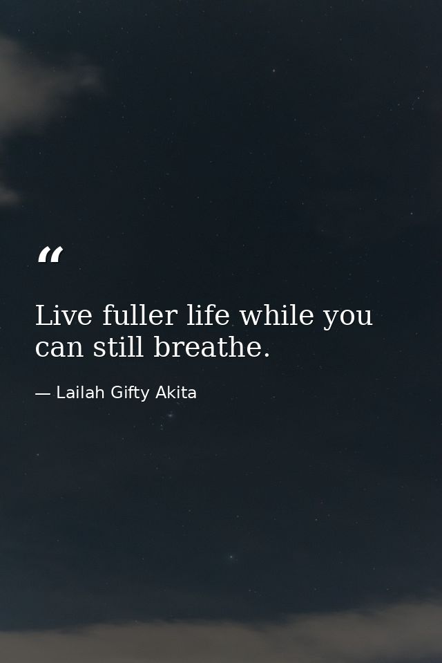 Live fuller life while you can still breathe. — Lailah Gifty Akita