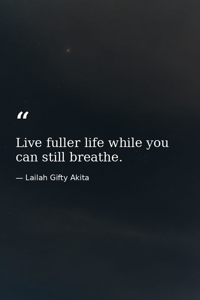 Live fuller life while you can still breathe. — Lailah Gifty Akita