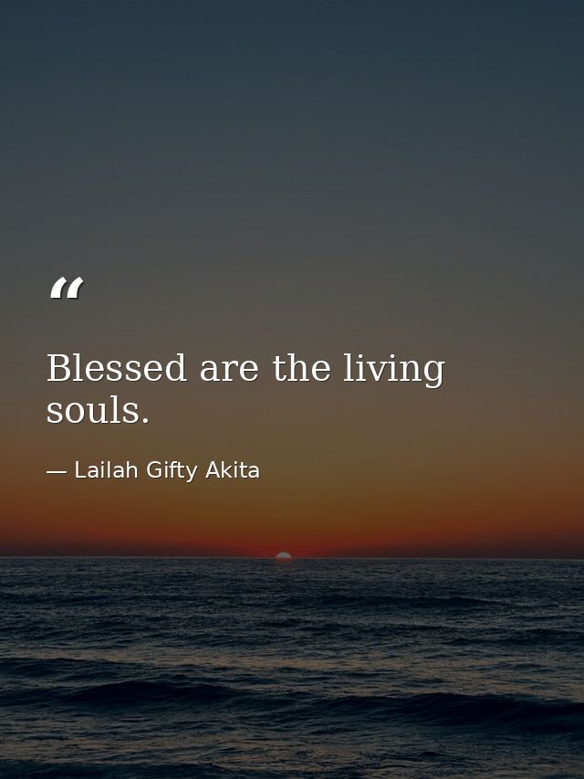 Blessed are the living souls. — Lailah Gifty Akita