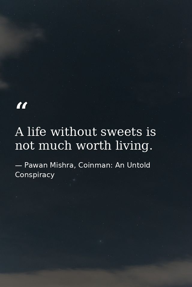 A life without sweets is not much worth living. — Pawan Mishra, Coinman: An Untold Conspiracy