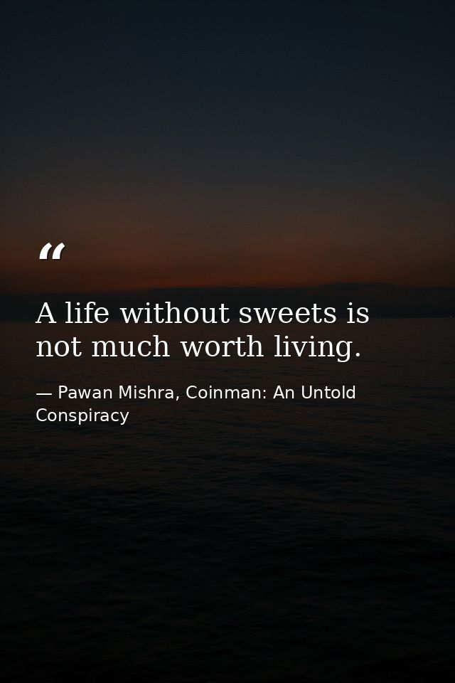 A life without sweets is not much worth living. — Pawan Mishra, Coinman: An Untold Conspiracy