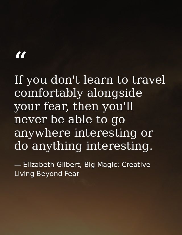 If you don't learn to travel comfortably alongside your fear, then you'll never be able to go anywhere interesting or do — Elizabeth Gilbert, Big Magic: Creative Living Beyond Fear