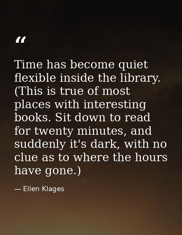 Time has become quiet flexible inside the library. (This is true of most places with interesting books. Sit down to read — Ellen Klages