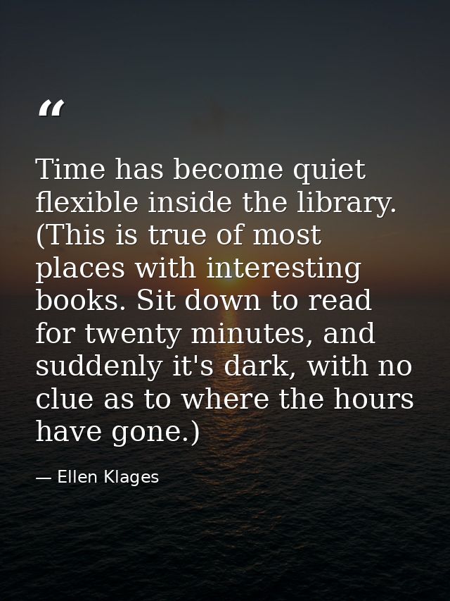 Time has become quiet flexible inside the library. (This is true of most places with interesting books. Sit down to read — Ellen Klages