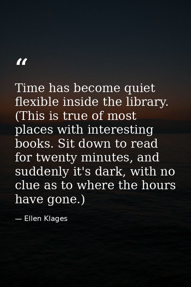 Time has become quiet flexible inside the library. (This is true of most places with interesting books. Sit down to read — Ellen Klages