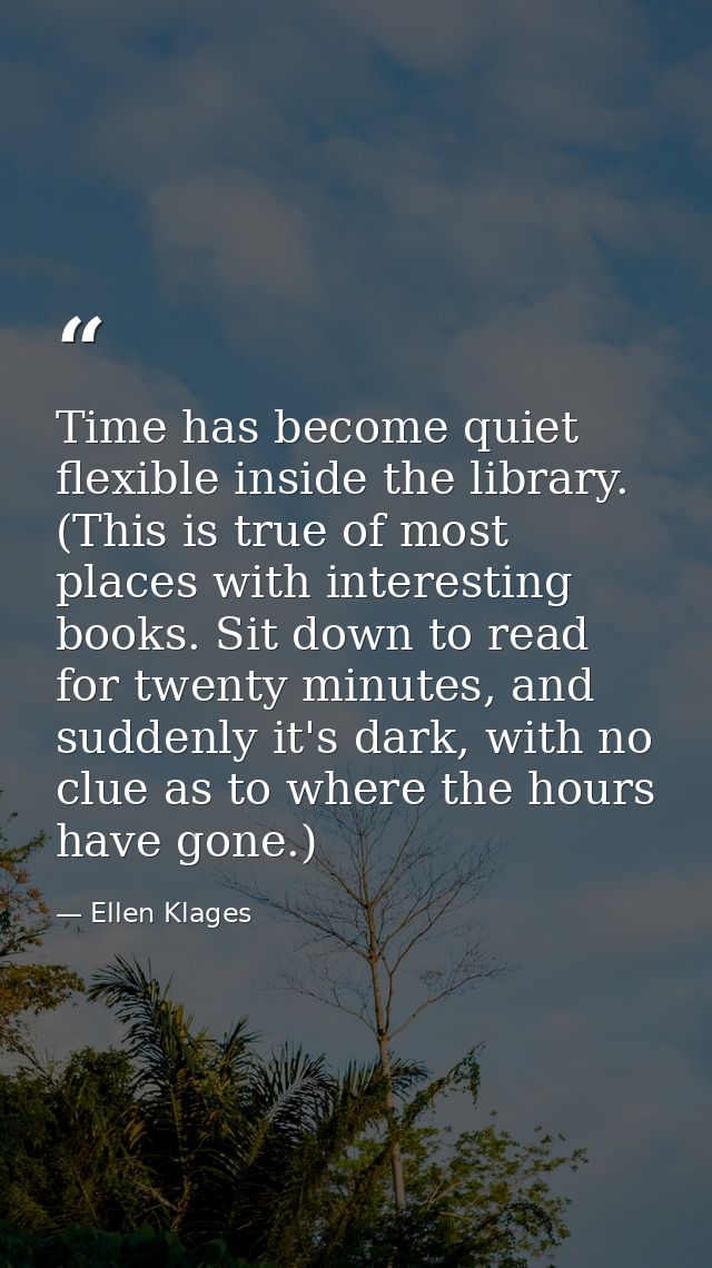 Time has become quiet flexible inside the library. (This is true of most places with interesting books. Sit down to read — Ellen Klages