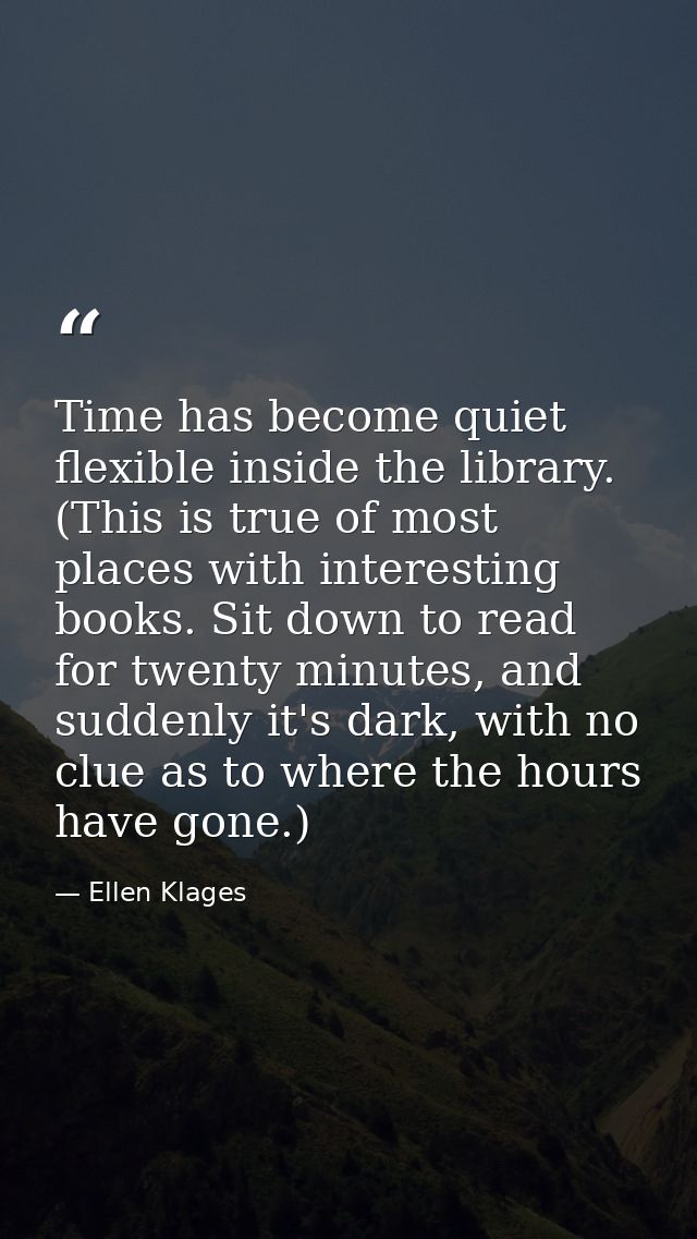 Time has become quiet flexible inside the library. (This is true of most places with interesting books. Sit down to read — Ellen Klages