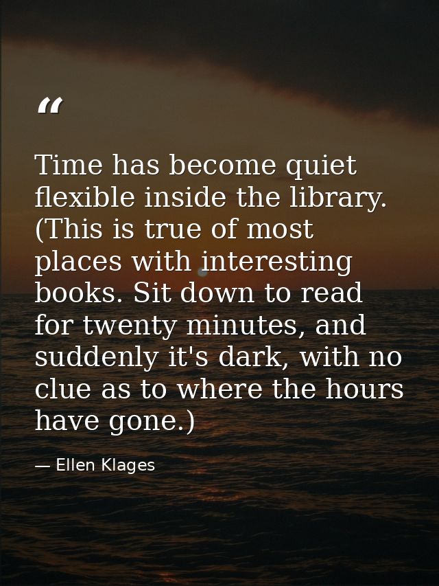 Time has become quiet flexible inside the library. (This is true of most places with interesting books. Sit down to read — Ellen Klages