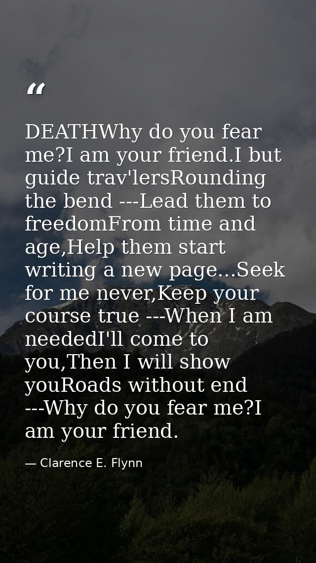 DEATHWhy do you fear me?I am your friend.I but guide trav'lersRounding the bend ---Lead them to freedomFrom time and age — Clarence E. Flynn