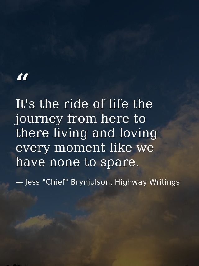 It's the ride of life the journey from here to there living and loving every moment like we have none to spare. — Jess "Chief" Brynjulson, Highway Writings