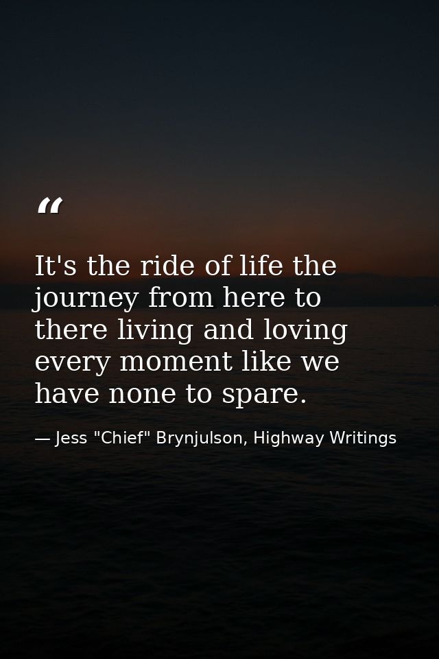 It's the ride of life the journey from here to there living and loving every moment like we have none to spare. — Jess "Chief" Brynjulson, Highway Writings