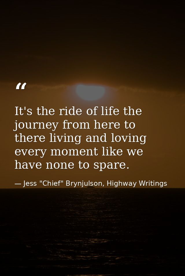 It's the ride of life the journey from here to there living and loving every moment like we have none to spare. — Jess "Chief" Brynjulson, Highway Writings