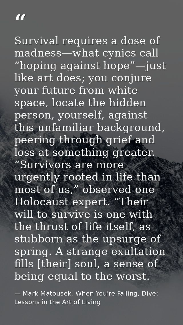 Survival requires a dose of madness—what cynics call “hoping against hope”—just like art does; you conjure your future f — Mark Matousek, When You're Falling, Dive: Lessons in the Art of Living