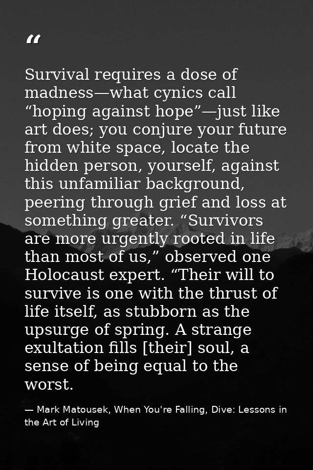 Survival requires a dose of madness—what cynics call “hoping against hope”—just like art does; you conjure your future f — Mark Matousek, When You're Falling, Dive: Lessons in the Art of Living