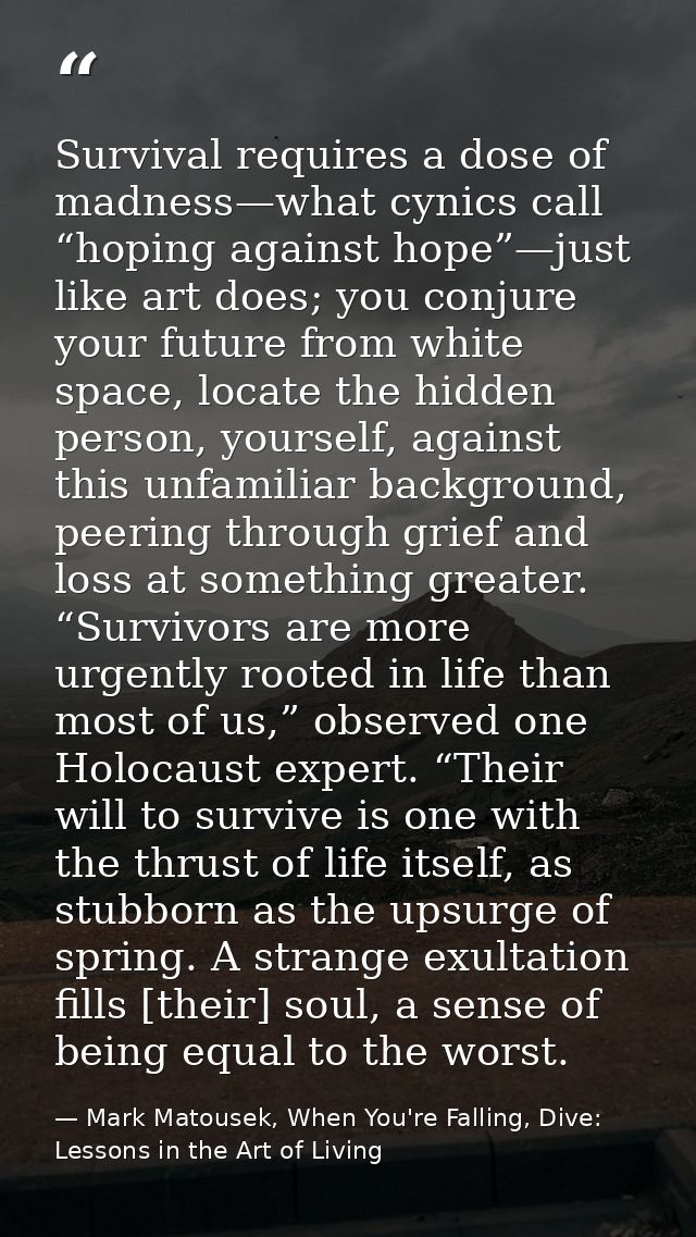 Survival requires a dose of madness—what cynics call “hoping against hope”—just like art does; you conjure your future f — Mark Matousek, When You're Falling, Dive: Lessons in the Art of Living