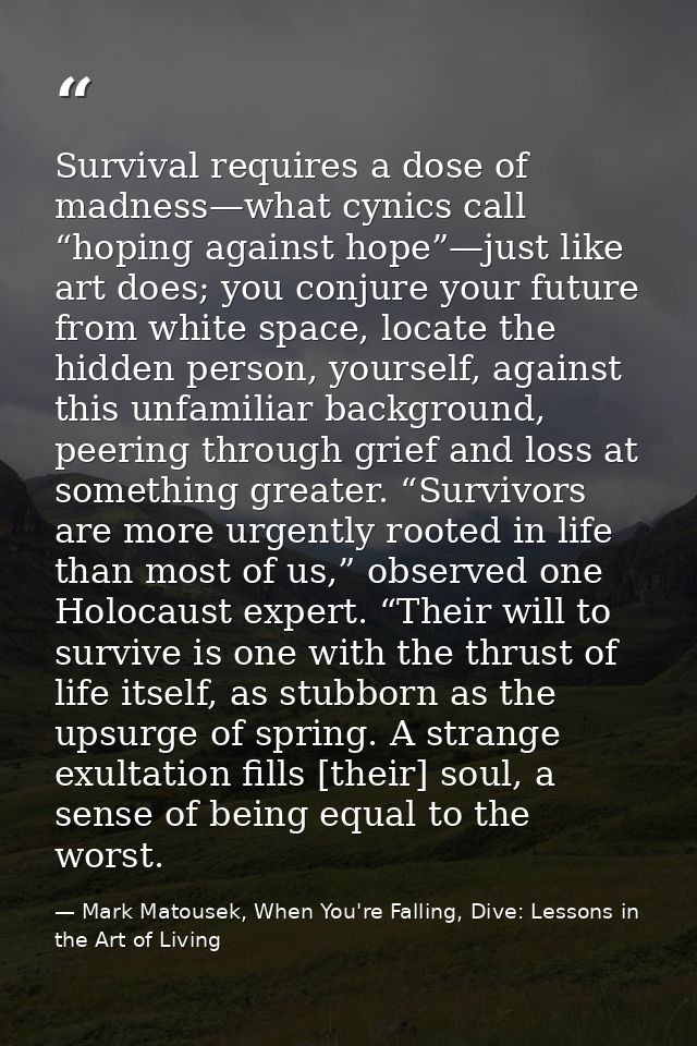 Survival requires a dose of madness—what cynics call “hoping against hope”—just like art does; you conjure your future f — Mark Matousek, When You're Falling, Dive: Lessons in the Art of Living