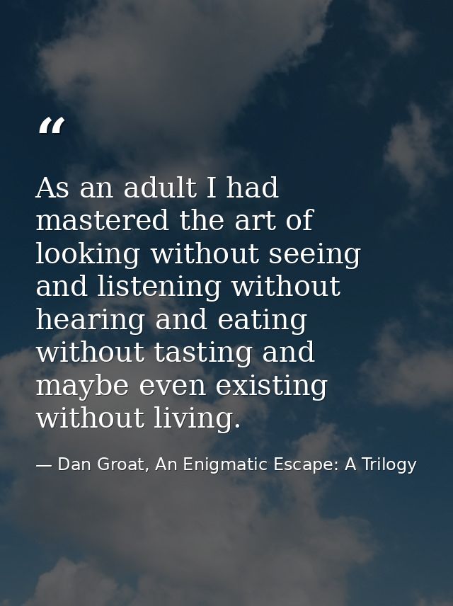 As an adult I had mastered the art of looking without seeing and listening without hearing and eating without tasting an — Dan Groat, An Enigmatic Escape: A Trilogy