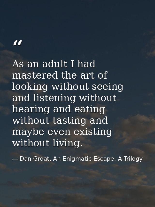 As an adult I had mastered the art of looking without seeing and listening without hearing and eating without tasting an — Dan Groat, An Enigmatic Escape: A Trilogy
