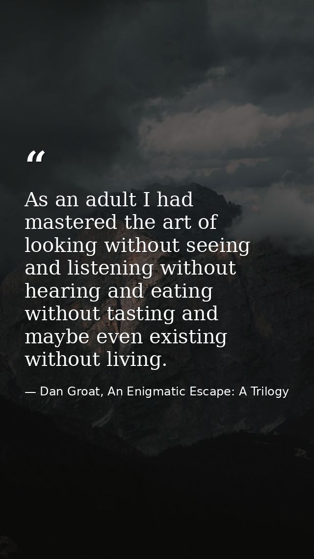 As an adult I had mastered the art of looking without seeing and listening without hearing and eating without tasting an — Dan Groat, An Enigmatic Escape: A Trilogy