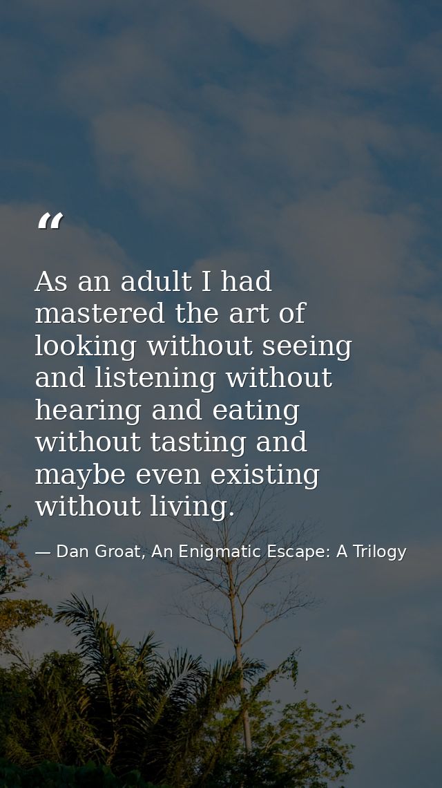 As an adult I had mastered the art of looking without seeing and listening without hearing and eating without tasting an — Dan Groat, An Enigmatic Escape: A Trilogy