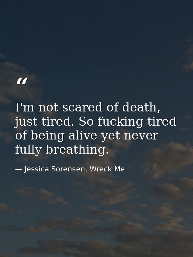 I'm not scared of death, just tired. So fucking tired of being alive yet never fully breathing. — Jessica Sorensen, Wreck Me