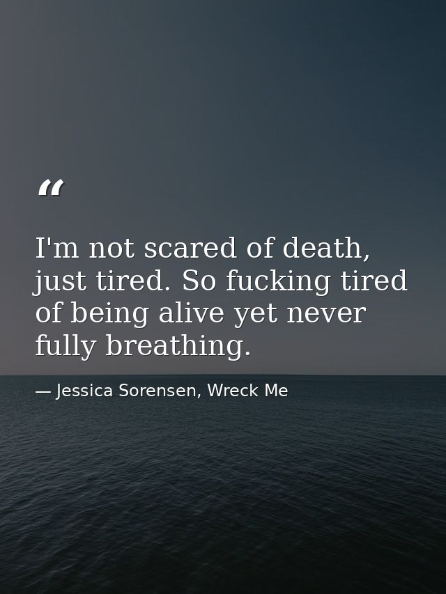 I'm not scared of death, just tired. So fucking tired of being alive yet never fully breathing. — Jessica Sorensen, Wreck Me