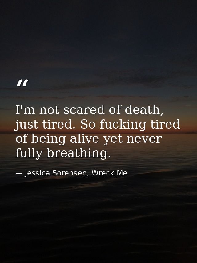 I'm not scared of death, just tired. So fucking tired of being alive yet never fully breathing. — Jessica Sorensen, Wreck Me