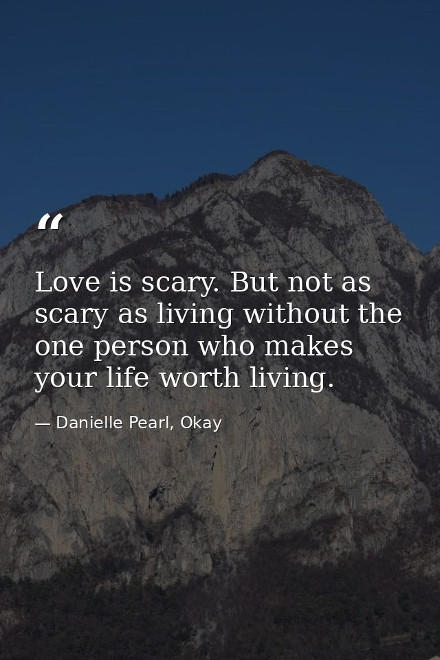 Love is scary. But not as scary as living without the one person who makes your life worth living. — Danielle Pearl, Okay