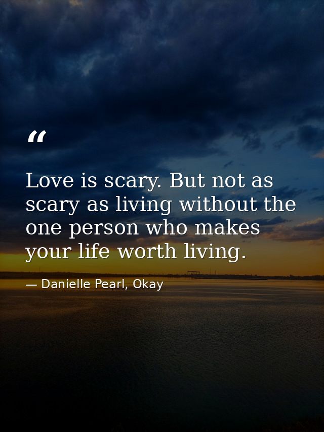 Love is scary. But not as scary as living without the one person who makes your life worth living. — Danielle Pearl, Okay