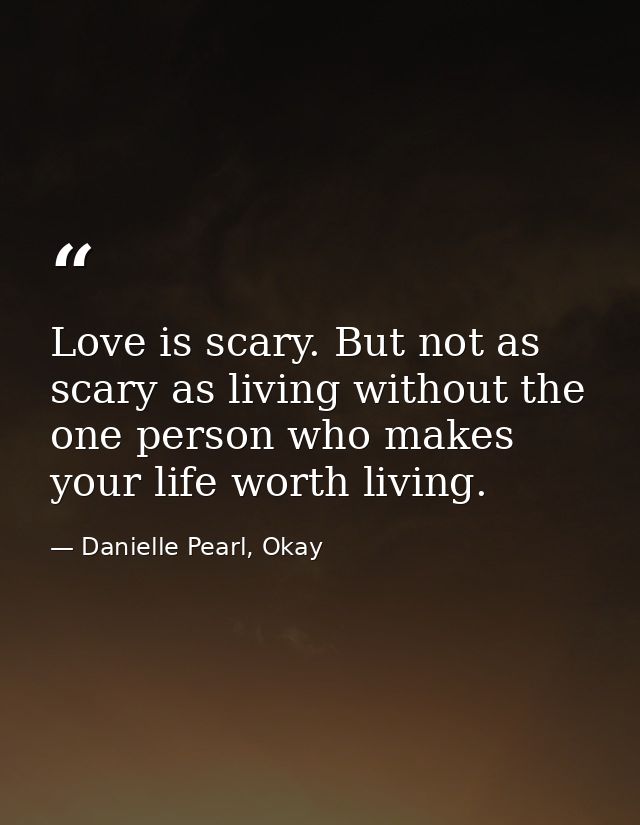 Love is scary. But not as scary as living without the one person who makes your life worth living. — Danielle Pearl, Okay