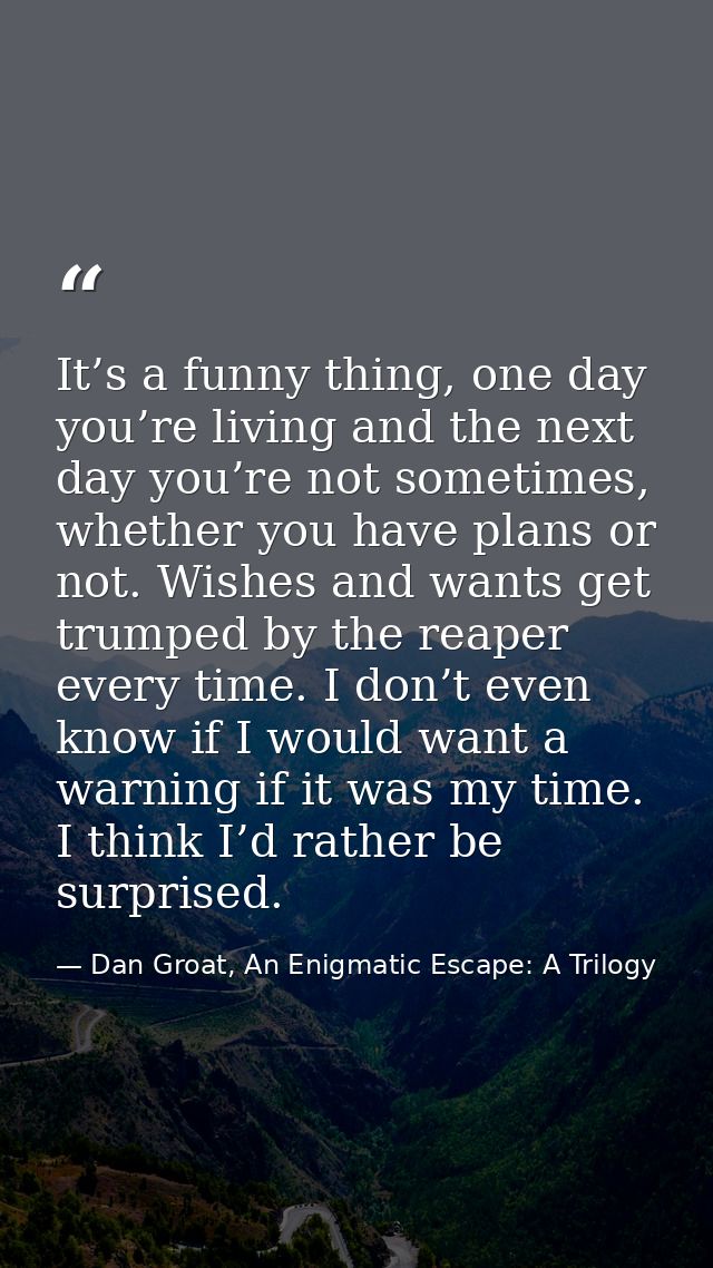 It’s a funny thing, one day you’re living and the next day you’re not sometimes, whether you have plans or not. Wishes a — Dan Groat, An Enigmatic Escape: A Trilogy