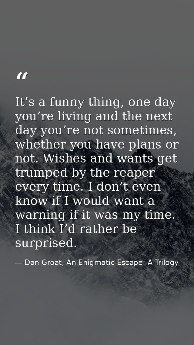 It’s a funny thing, one day you’re living and the next day you’re not sometimes, whether you have plans or not. Wishes a — Dan Groat, An Enigmatic Escape: A Trilogy