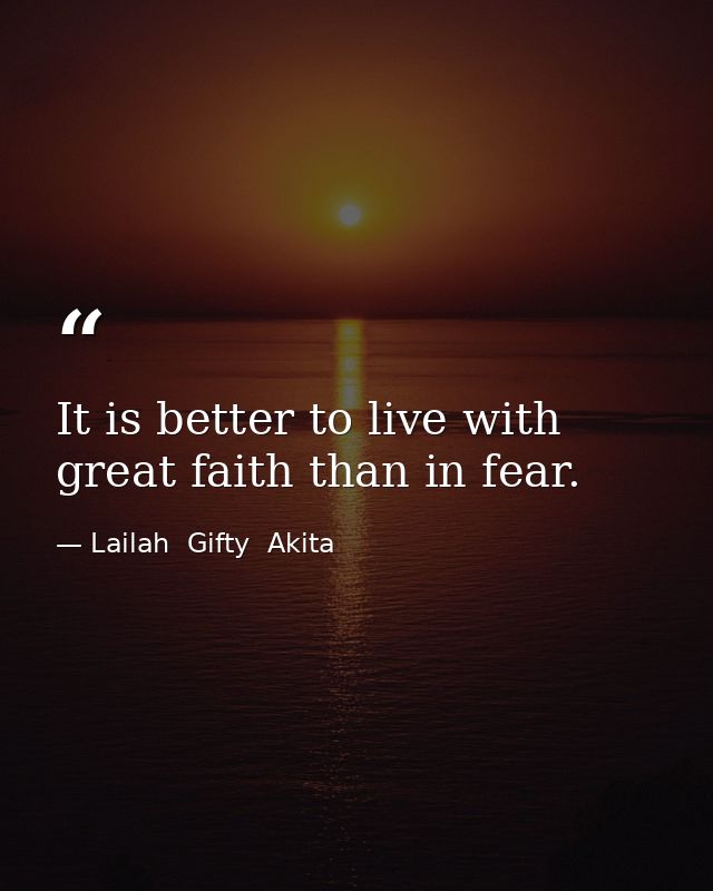 It is better to live with great faith than in fear. — Lailah  Gifty  Akita