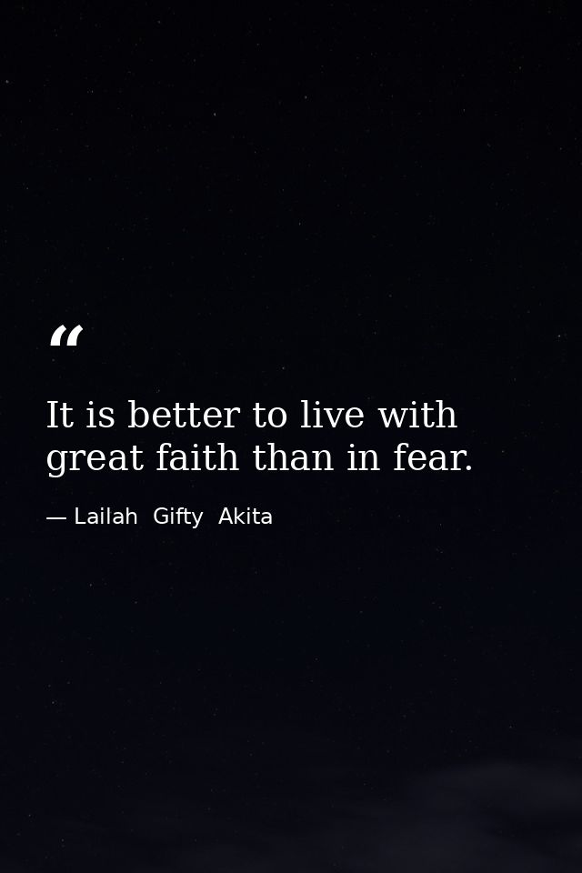 It is better to live with great faith than in fear. — Lailah  Gifty  Akita