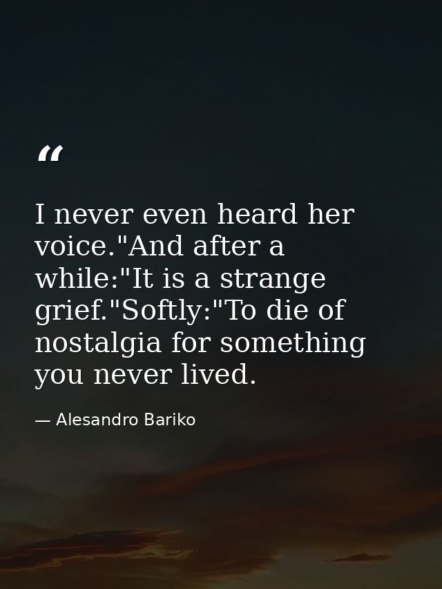 I never even heard her voice."And after a while:"It is a strange grief."Softly:"To die of nostalgia for something you ne — Alesandro Bariko