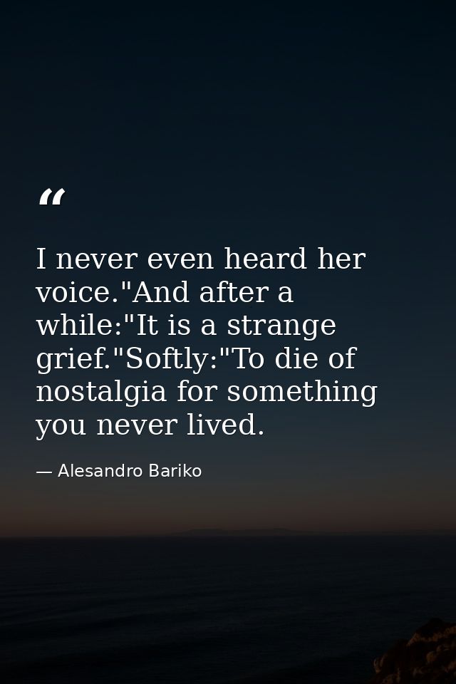 I never even heard her voice."And after a while:"It is a strange grief."Softly:"To die of nostalgia for something you ne — Alesandro Bariko