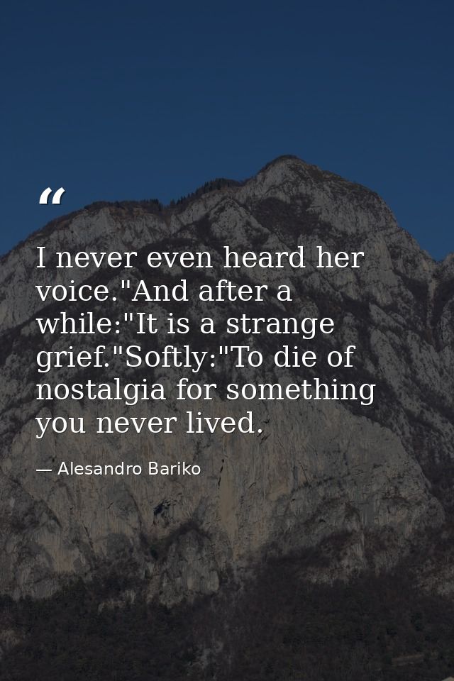 I never even heard her voice."And after a while:"It is a strange grief."Softly:"To die of nostalgia for something you ne — Alesandro Bariko