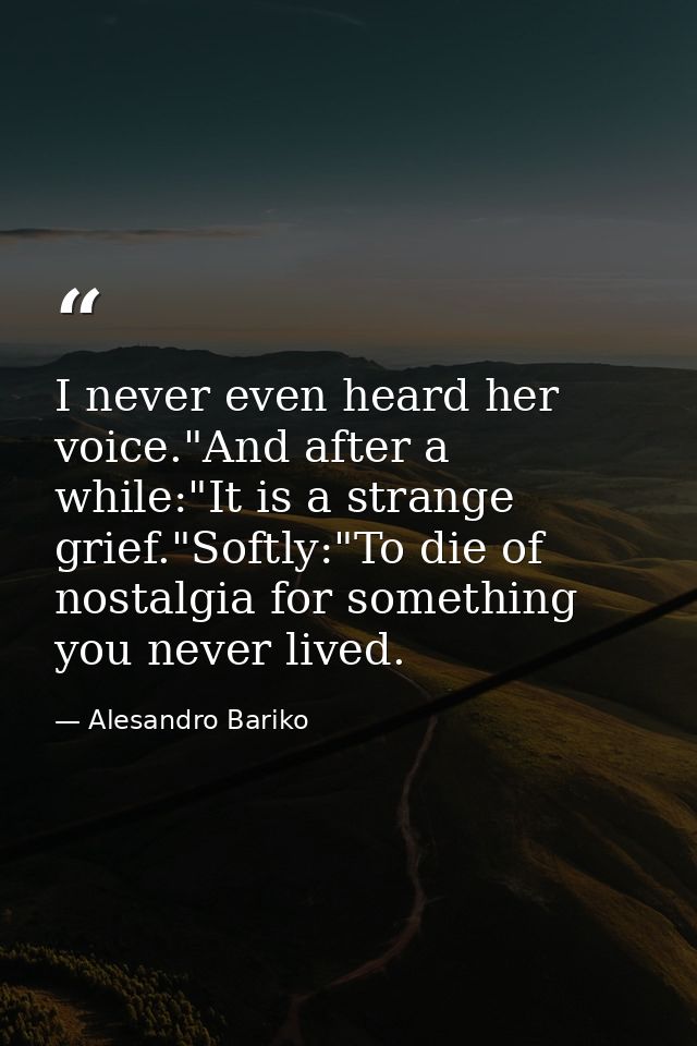 I never even heard her voice."And after a while:"It is a strange grief."Softly:"To die of nostalgia for something you ne — Alesandro Bariko