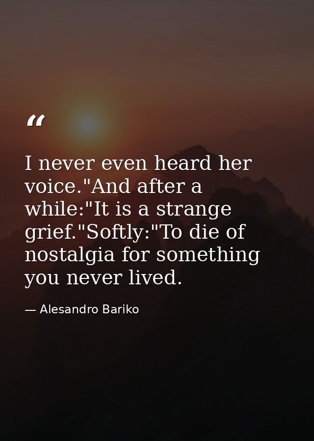 I never even heard her voice."And after a while:"It is a strange grief."Softly:"To die of nostalgia for something you ne — Alesandro Bariko