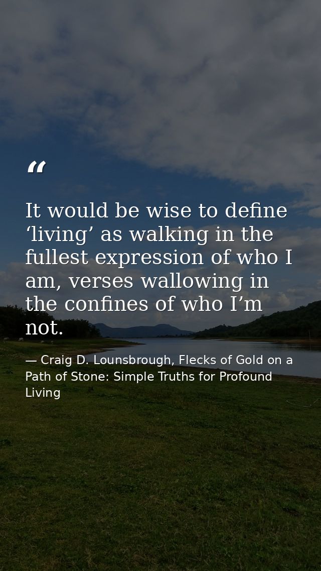 It would be wise to define ‘living’ as walking in the fullest expression of who I am, verses wallowing in the confines o — Craig D. Lounsbrough, Flecks of Gold on a Path of Stone: Simple Truths for Profound Living