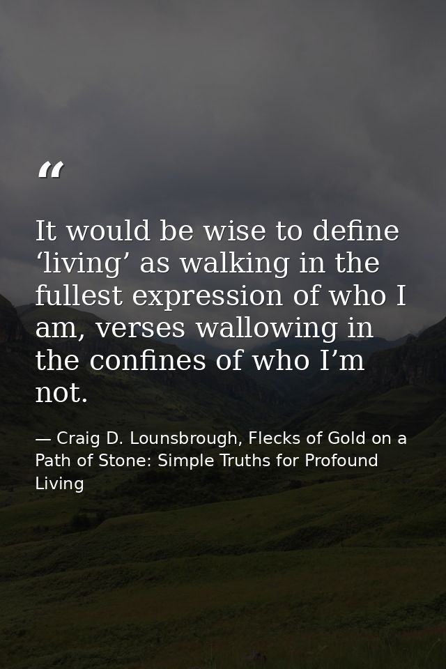 It would be wise to define ‘living’ as walking in the fullest expression of who I am, verses wallowing in the confines o — Craig D. Lounsbrough, Flecks of Gold on a Path of Stone: Simple Truths for Profound Living