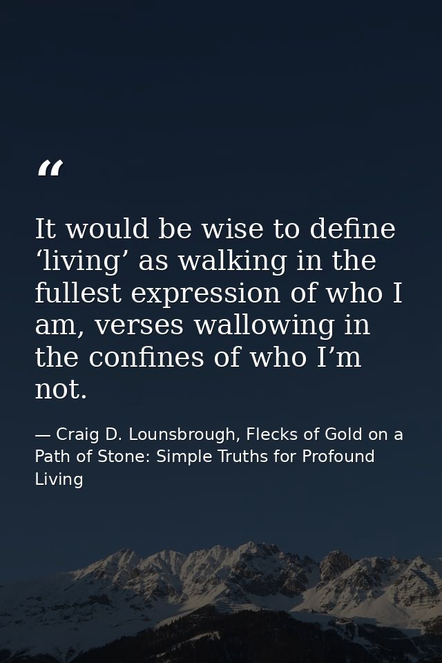 It would be wise to define ‘living’ as walking in the fullest expression of who I am, verses wallowing in the confines o — Craig D. Lounsbrough, Flecks of Gold on a Path of Stone: Simple Truths for Profound Living