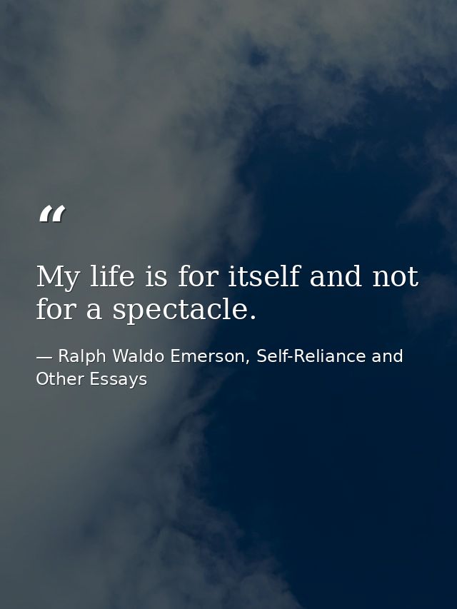 My life is for itself and not for a spectacle. — Ralph Waldo Emerson, Self-Reliance and Other Essays