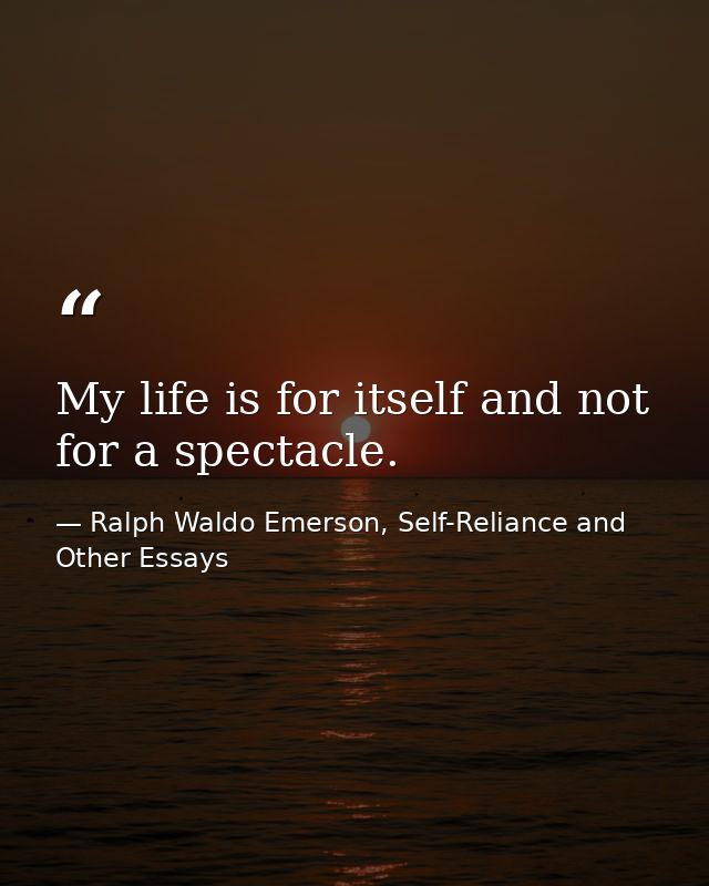 My life is for itself and not for a spectacle. — Ralph Waldo Emerson, Self-Reliance and Other Essays