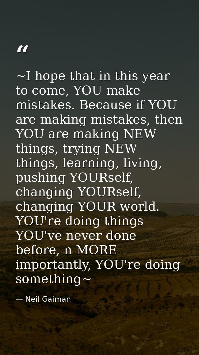 ~I hope that in this year to come, YOU make mistakes. Because if YOU are making mistakes, then YOU are making NEW things — Neil Gaiman