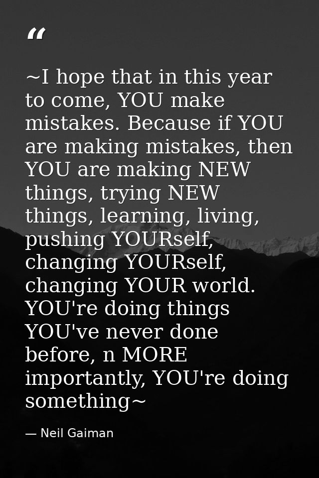 ~I hope that in this year to come, YOU make mistakes. Because if YOU are making mistakes, then YOU are making NEW things — Neil Gaiman