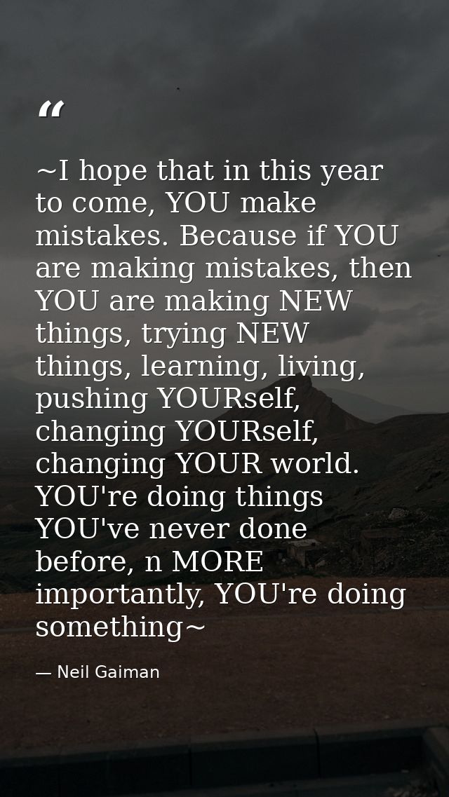 ~I hope that in this year to come, YOU make mistakes. Because if YOU are making mistakes, then YOU are making NEW things — Neil Gaiman