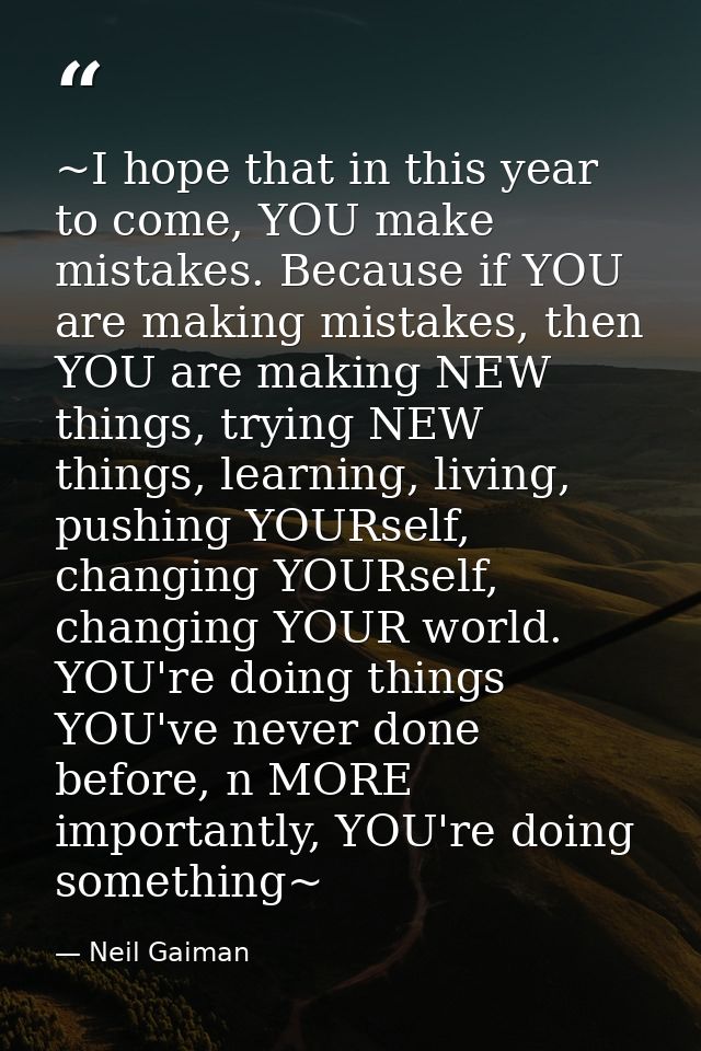 ~I hope that in this year to come, YOU make mistakes. Because if YOU are making mistakes, then YOU are making NEW things — Neil Gaiman