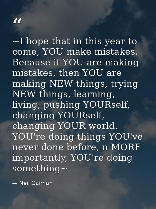 ~I hope that in this year to come, YOU make mistakes. Because if YOU are making mistakes, then YOU are making NEW things — Neil Gaiman