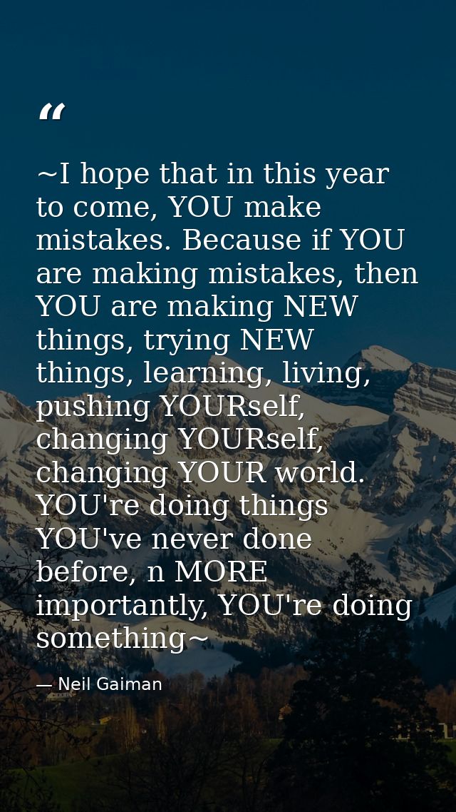 ~I hope that in this year to come, YOU make mistakes. Because if YOU are making mistakes, then YOU are making NEW things — Neil Gaiman